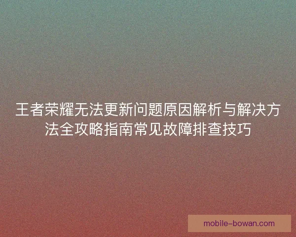 王者荣耀无法更新问题原因解析与解决方法全攻略指南常见故障排查技巧