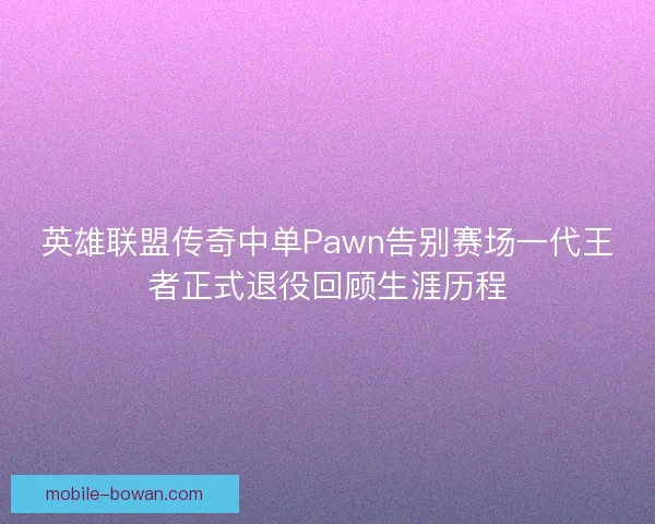 英雄联盟传奇中单Pawn告别赛场一代王者正式退役回顾生涯历程 英雄联盟传奇中单Pawn告别赛场一代王者正式退役回顾生涯历程