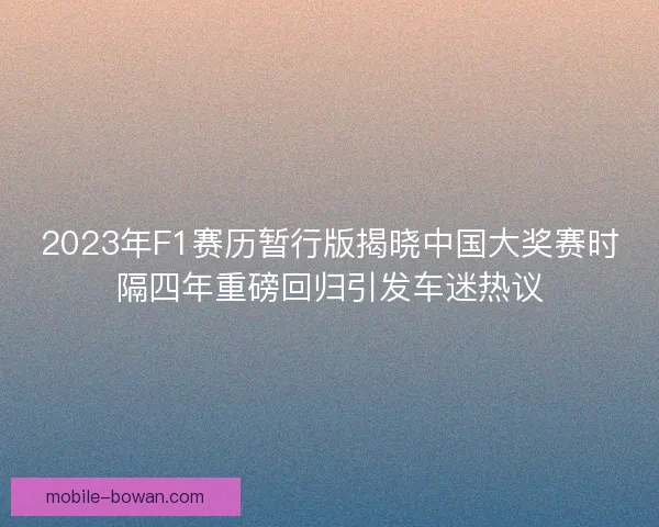 2023年F1赛历暂行版揭晓中国大奖赛时隔四年重磅回归引发车迷热议