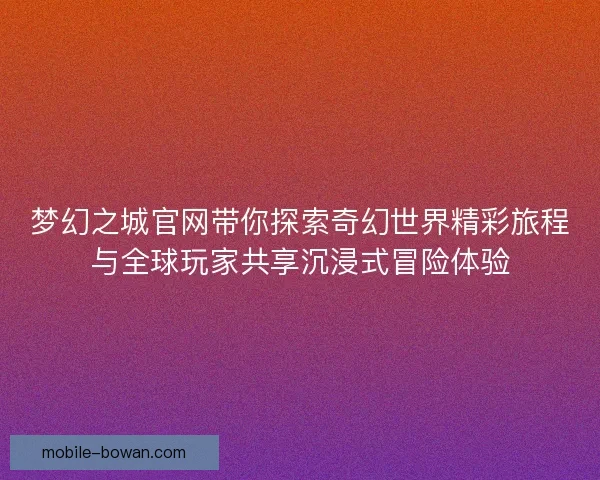 梦幻之城官网带你探索奇幻世界精彩旅程与全球玩家共享沉浸式冒险体验 梦幻之城官网带你探索奇幻世界精彩旅程与全球玩家共享沉浸式冒险体验
