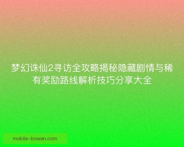 梦幻诛仙2寻访全攻略揭秘隐藏剧情与稀有奖励路线解析技巧分享大全