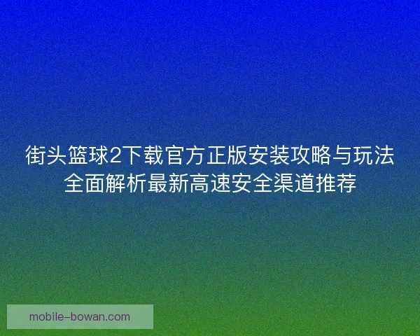 街头篮球2下载官方正版安装攻略与玩法全面解析最新高速安全渠道推荐 街头篮球2下载官方正版安装攻略与玩法全面解析最新高速安全渠道推荐