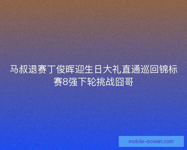 马叔退赛丁俊晖迎生日大礼直通巡回锦标赛8强下轮挑战囧哥 马叔退赛丁俊晖迎生日大礼直通巡回锦标赛8强下轮挑战囧哥
