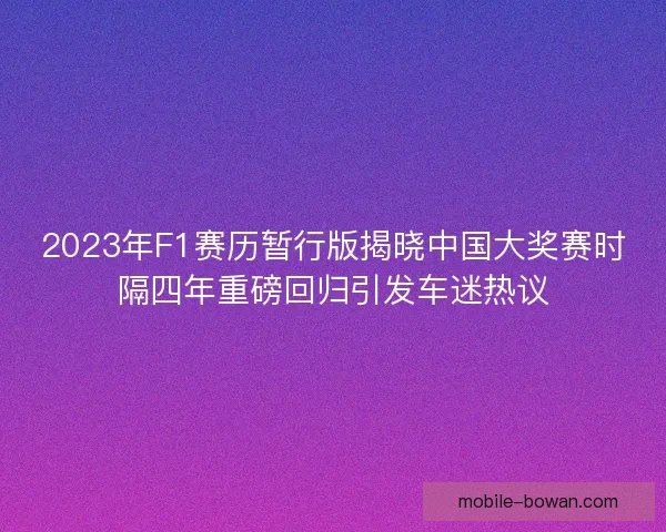 2023年F1赛历暂行版揭晓中国大奖赛时隔四年重磅回归引发车迷热议