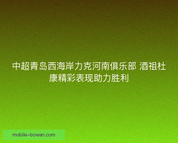 中超青岛西海岸力克河南俱乐部 酒祖杜康精彩表现助力胜利