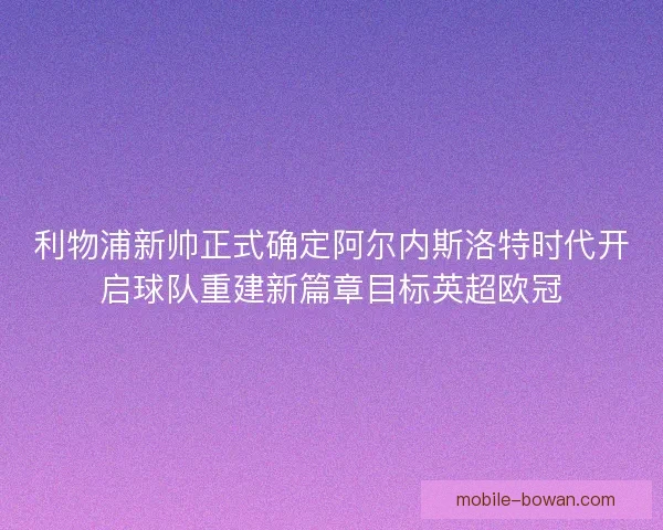 利物浦新帅正式确定阿尔内斯洛特时代开启球队重建新篇章目标英超欧冠 利物浦新帅正式确定阿尔内斯洛特时代开启球队重建新篇章目标英超欧冠