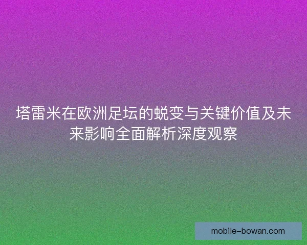 塔雷米在欧洲足坛的蜕变与关键价值及未来影响全面解析深度观察 塔雷米在欧洲足坛的蜕变与关键价值及未来影响全面解析深度观察