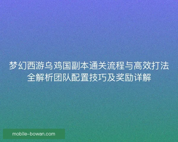 梦幻西游乌鸡国副本通关流程与高效打法全解析团队配置技巧及奖励详解