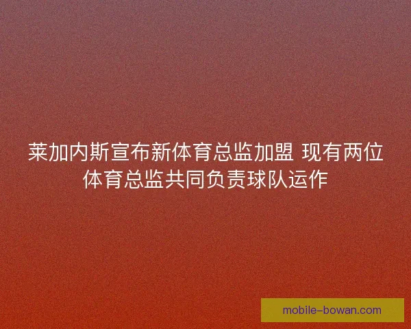 莱加内斯宣布新体育总监加盟 现有两位体育总监共同负责球队运作