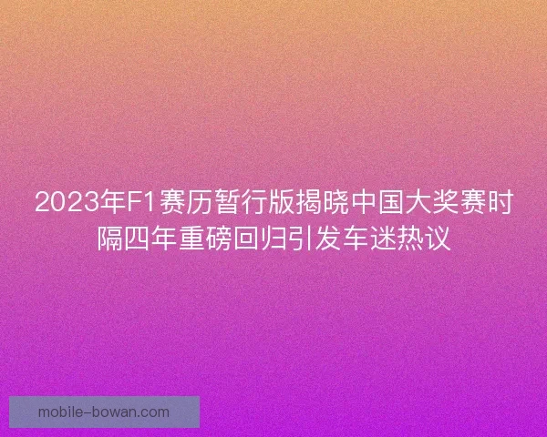 2023年F1赛历暂行版揭晓中国大奖赛时隔四年重磅回归引发车迷热议 2023年F1赛历暂行版揭晓中国大奖赛时隔四年重磅回归引发车迷热议